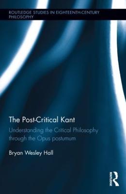 The Post-Critical Kant: Understanding the Critical Philosophy through the Opus Postumum - Bryan Hall - cover