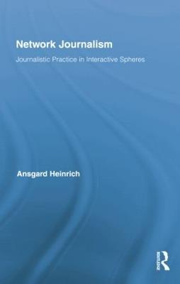 Network Journalism: Journalistic Practice in Interactive Spheres - Ansgard Heinrich - cover