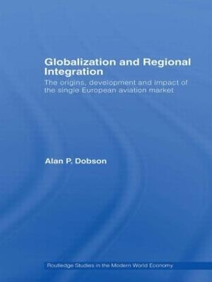 Globalization and Regional Integration: The origins, development and impact of the single European aviation market - Alan Dobson - cover