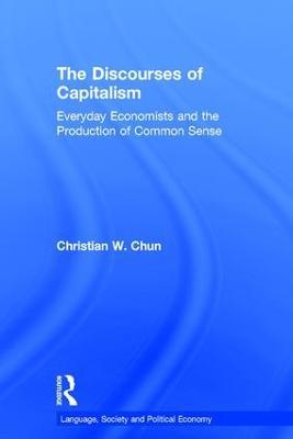 The Discourses of Capitalism: Everyday Economists and the Production of Common Sense - Christian W. Chun - cover