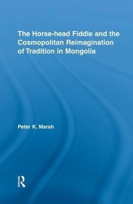The Horse-head Fiddle and the Cosmopolitan Reimagination of Tradition in Mongolia - Peter K. Marsh - cover