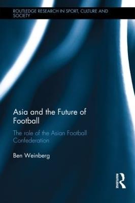 Asia and the Future of Football: The Role of the Asian Football Confederation - Ben Weinberg - cover