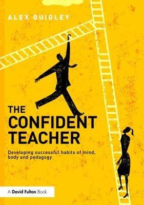 The Confident Teacher: Developing successful habits of mind, body and pedagogy - Alex Quigley - cover