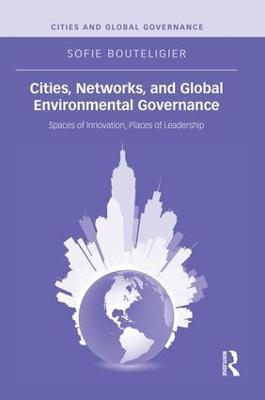 Cities, Networks, and Global Environmental Governance: Spaces of Innovation, Places of Leadership - Sofie Bouteligier - cover