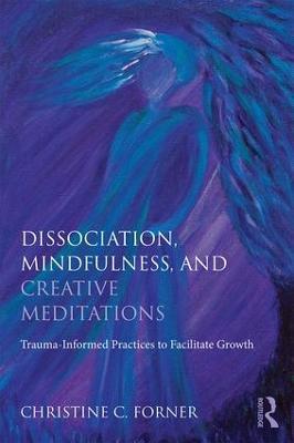 Dissociation, Mindfulness, and Creative Meditations: Trauma-Informed Practices to Facilitate Growth - Christine C. Forner - cover