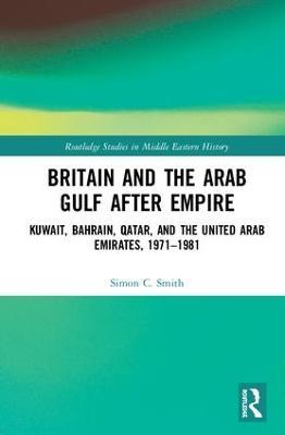 Britain and the Arab Gulf after Empire: Kuwait, Bahrain, Qatar, and the United Arab Emirates, 1971-1981 - Simon C. Smith - cover