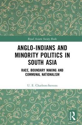 Anglo-Indians and Minority Politics in South Asia: Race, Boundary Making and Communal Nationalism - Uther Charlton-Stevens - cover
