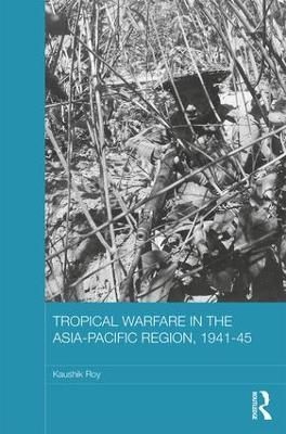 Tropical Warfare in the Asia-Pacific Region, 1941-45 - Kaushik Roy - cover