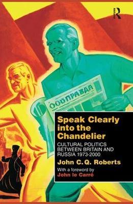 Speak Clearly Into the Chandelier: Cultural Politics between Britain and Russia 1973-2000 - John C. Q. Roberts - cover