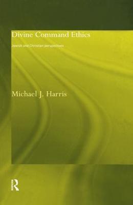 Divine Command Ethics: Jewish and Christian Perspectives - Michael J. Harris - cover