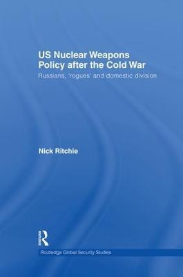 US Nuclear Weapons Policy After the Cold War: Russians, 'Rogues' and Domestic Division - Nick Ritchie - cover