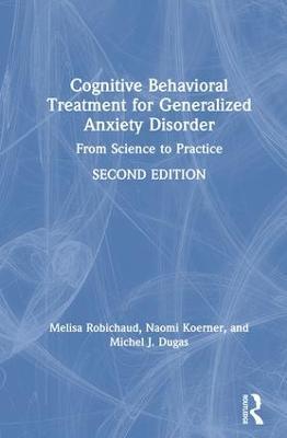 Cognitive Behavioral Treatment for Generalized Anxiety Disorder: From Science to Practice - Melisa Robichaud,Naomi Koerner,Michel J. Dugas - cover