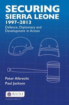Securing Sierra Leone, 1997-2013: Defence, Diplomacy and Development in Action - Peter Albrecht,Paul Jackson - cover