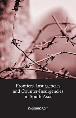 Frontiers, Insurgencies and Counter-Insurgencies in South Asia - Kaushik Roy - cover