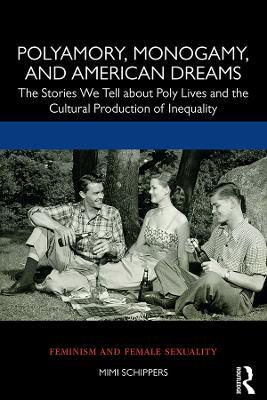Polyamory, Monogamy, and American Dreams: The Stories We Tell about Poly Lives and the Cultural Production of Inequality - Mimi Schippers - cover