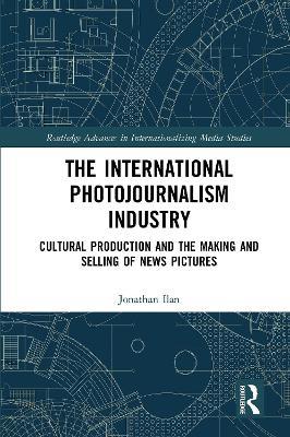 The International Photojournalism Industry: Cultural Production and the Making and Selling of News Pictures - Jonathan Ilan - cover