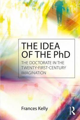 The Idea of the PhD: The doctorate in the twenty-first-century imagination - Frances Kelly - cover