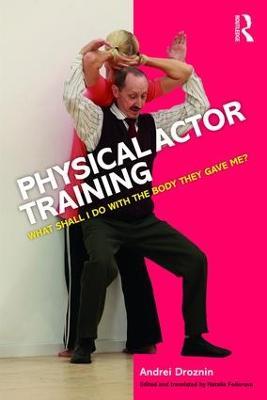 Physical Actor Training: What Shall I Do with the Body They Gave Me? - Andrei Droznin - cover