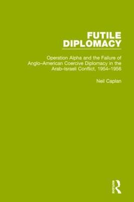 Futile Diplomacy, Volume 4: Operation Alpha and the Failure of Anglo-American Coercive Diplomacy in the Arab-Israeli Conflict, 1954-1956 - Neil Caplan - cover