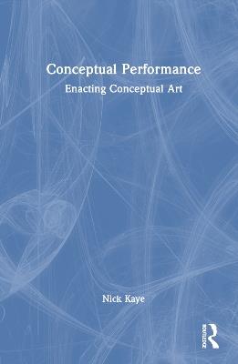 Conceptual Performance: Enacting Conceptual Art - Nick Kaye - cover