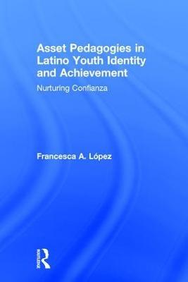 Asset Pedagogies in Latino Youth Identity and Achievement: Nurturing Confianza - Francesca A. López - cover