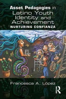 Asset Pedagogies in Latino Youth Identity and Achievement: Nurturing Confianza - Francesca A. López - cover