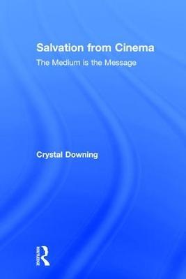 Salvation from Cinema: The Medium is the Message - Crystal Downing - cover