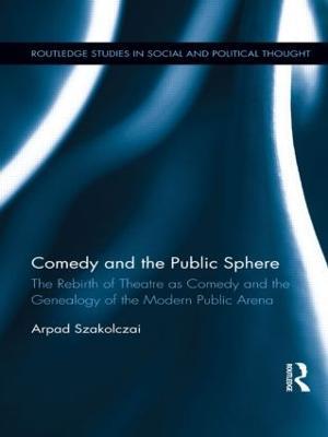 Comedy and the Public Sphere: The Rebirth of Theatre as Comedy and the Genealogy of the Modern Public Arena - Arpad Szakolczai - cover