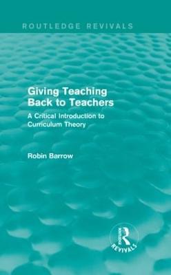 Giving Teaching Back to Teachers: A Critical Introduction to Curriculum Theory - Robin Barrow - cover