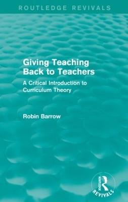 Giving Teaching Back to Teachers: A Critical Introduction to Curriculum Theory - Robin Barrow - cover