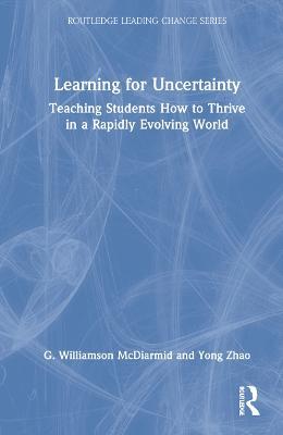 Learning for Uncertainty: Teaching Students How to Thrive in a Rapidly Evolving World - G. Williamson McDiarmid,Yong Zhao - cover