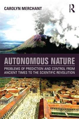Autonomous Nature: Problems of Prediction and Control From Ancient Times to the Scientific Revolution - Carolyn Merchant - cover