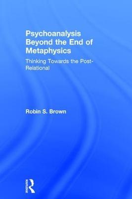 Psychoanalysis Beyond the End of Metaphysics: Thinking Towards the Post-Relational - Robin Brown - cover