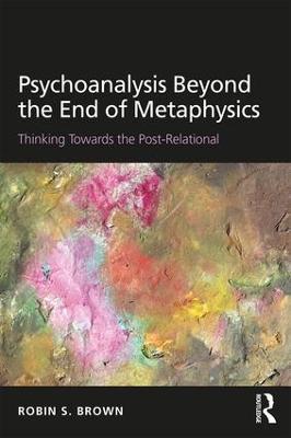 Psychoanalysis Beyond the End of Metaphysics: Thinking Towards the Post-Relational - Robin Brown - cover