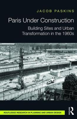 Paris Under Construction: Building Sites and Urban Transformation in the 1960s - Jacob Paskins - cover