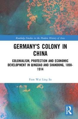 Germany's Colony in China: Colonialism, Protection and Economic Development in Qingdao and Shandong, 1898-1914 - Fion Wai Ling So - cover