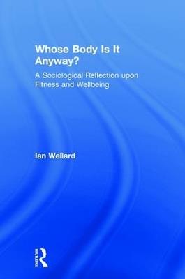 Whose Body is it Anyway?: A sociological reflection upon fitness and wellbeing - Ian Wellard - cover