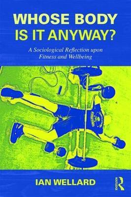 Whose Body is it Anyway?: A sociological reflection upon fitness and wellbeing - Ian Wellard - cover