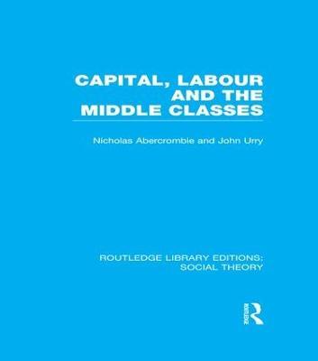 Capital, Labour and the Middle Classes (RLE Social Theory) - John Urry,Nicholas Abercrombie - cover