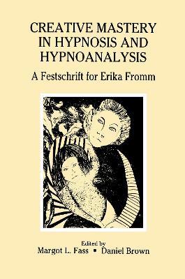 Creative Mastery in Hypnosis and Hypnoanalysis: A Festschrift for Erika Fromm - Margot L. Fass - cover
