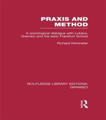 Praxis and Method (RLE: Gramsci): A Sociological Dialogue with Lukacs, Gramsci and the Early Frankfurt School - Richard Kilminster - cover