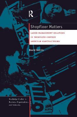 Shopfloor Matters: Labor - Management Relations in 20th Century American Manufacturing - David Fairris - cover