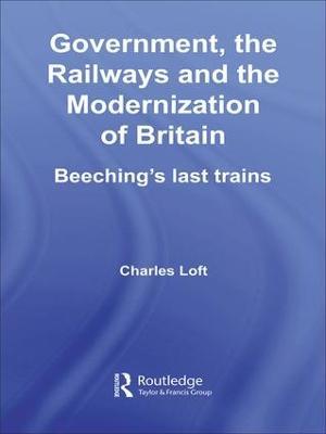 Government, the Railways and the Modernization of Britain: Beeching's Last Trains - Charles Loft - cover
