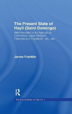 The Present State of Haiti (Saint Domingo), 1828: With Remarks on its Agriculture, Commerce, Laws Religion etc. - James Franklin - cover