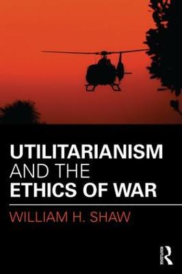 Utilitarianism and the Ethics of War - William Shaw - cover