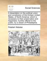 A Dissertation on the Political Union and Constitution of the Thirteen United States, of North-America: Which Is Necessary to Their Preservation and Happiness, Humbly Offered to the Public, by a Citizen of Philadelphia. - Pelatiah Webster - cover