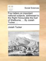 Four Letters on Important National Subjects, Addressed to the Right Honourable the Earl of Shelburne, ... by Josiah Tucker, ... - Josiah Tucker - cover