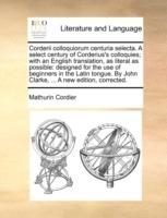 Corderii Colloquiorum Centuria Selecta. a Select Century of Corderius's Colloquies; With an English Translation, as Literal as Possible: Designed for the Use of Beginners in the Latin Tongue. by John Clarke, ... a New Edition, Corrected. - Mathurin Cordier - cover