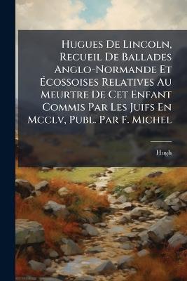Hugues De Lincoln, Recueil De Ballades Anglo-Normande Et Écossoises Relatives Au Meurtre De Cet Enfant Commis Par Les Juifs En Mcclv, Publ. Par F. Michel - Hugh - cover