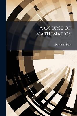 A Course of Mathematics: Containing the Principles of Plane Trigonometry, Mensuration, Navigation, and Surveying. Adapted to the Method of Instruction in the American Colleges - Jeremiah Day - cover